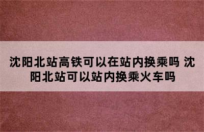 沈阳北站高铁可以在站内换乘吗 沈阳北站可以站内换乘火车吗